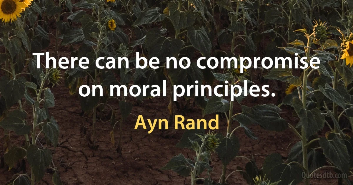 There can be no compromise on moral principles. (Ayn Rand)