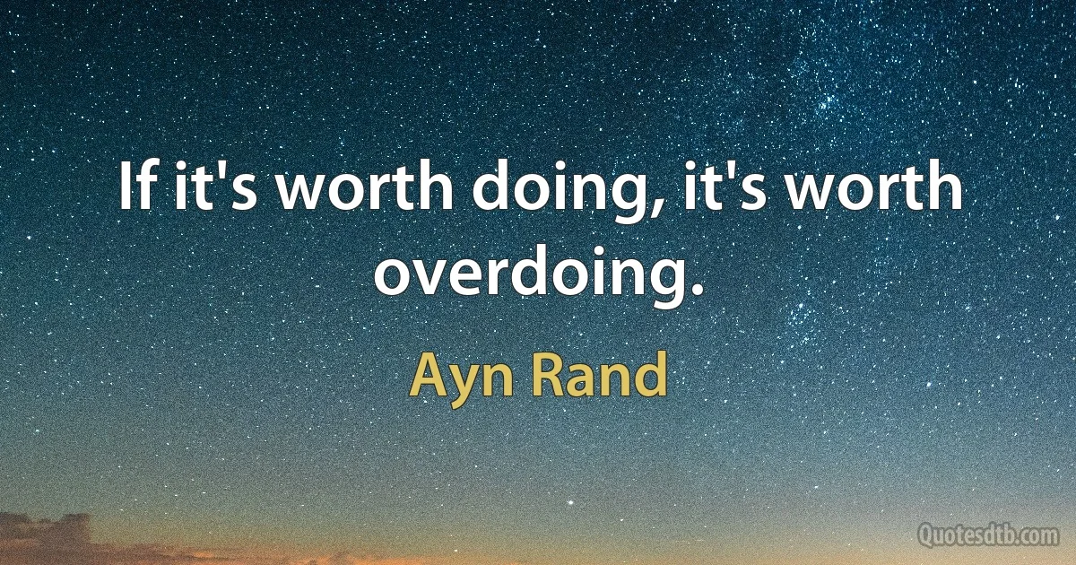 If it's worth doing, it's worth overdoing. (Ayn Rand)