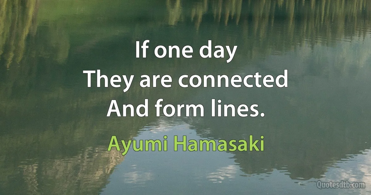 If one day
They are connected
And form lines. (Ayumi Hamasaki)