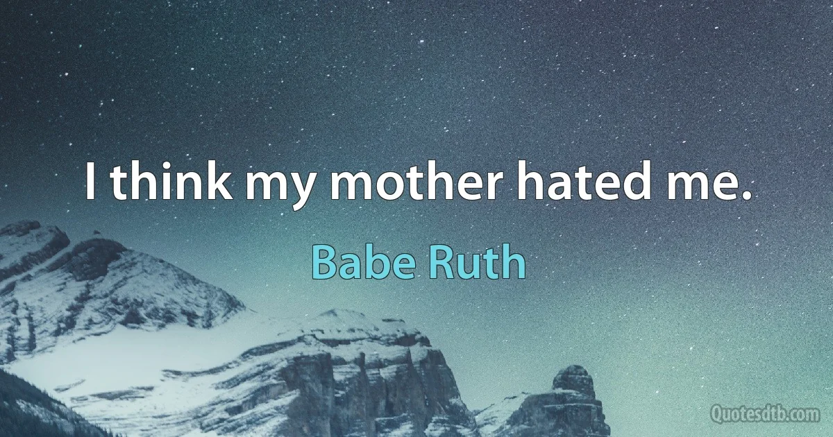 I think my mother hated me. (Babe Ruth)