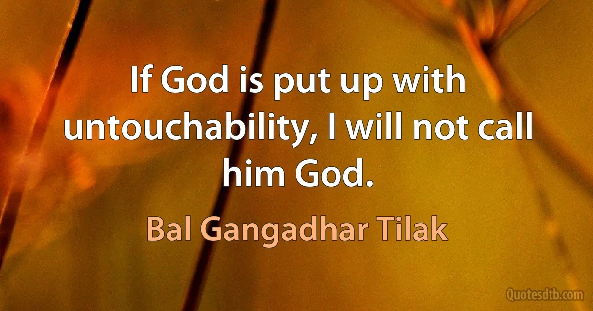 If God is put up with untouchability, I will not call him God. (Bal Gangadhar Tilak)