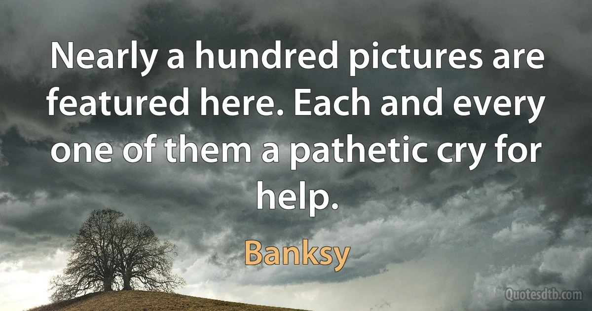 Nearly a hundred pictures are featured here. Each and every one of them a pathetic cry for help. (Banksy)