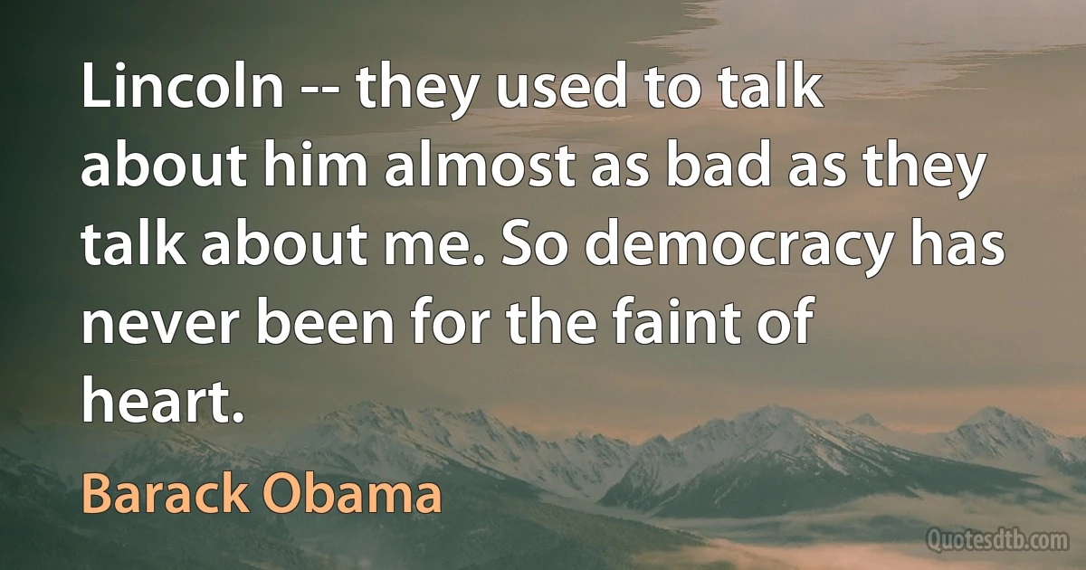 Lincoln -- they used to talk about him almost as bad as they talk about me. So democracy has never been for the faint of heart. (Barack Obama)