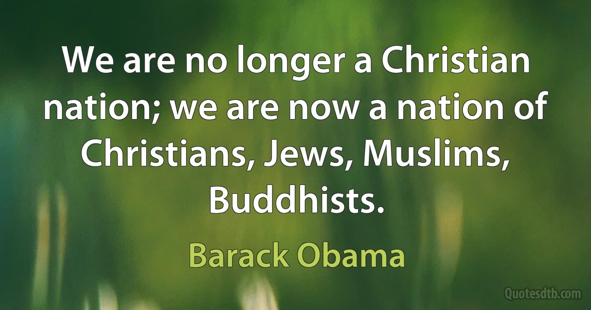 We are no longer a Christian nation; we are now a nation of Christians, Jews, Muslims, Buddhists. (Barack Obama)