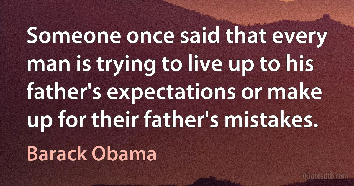 Someone once said that every man is trying to live up to his father's expectations or make up for their father's mistakes. (Barack Obama)