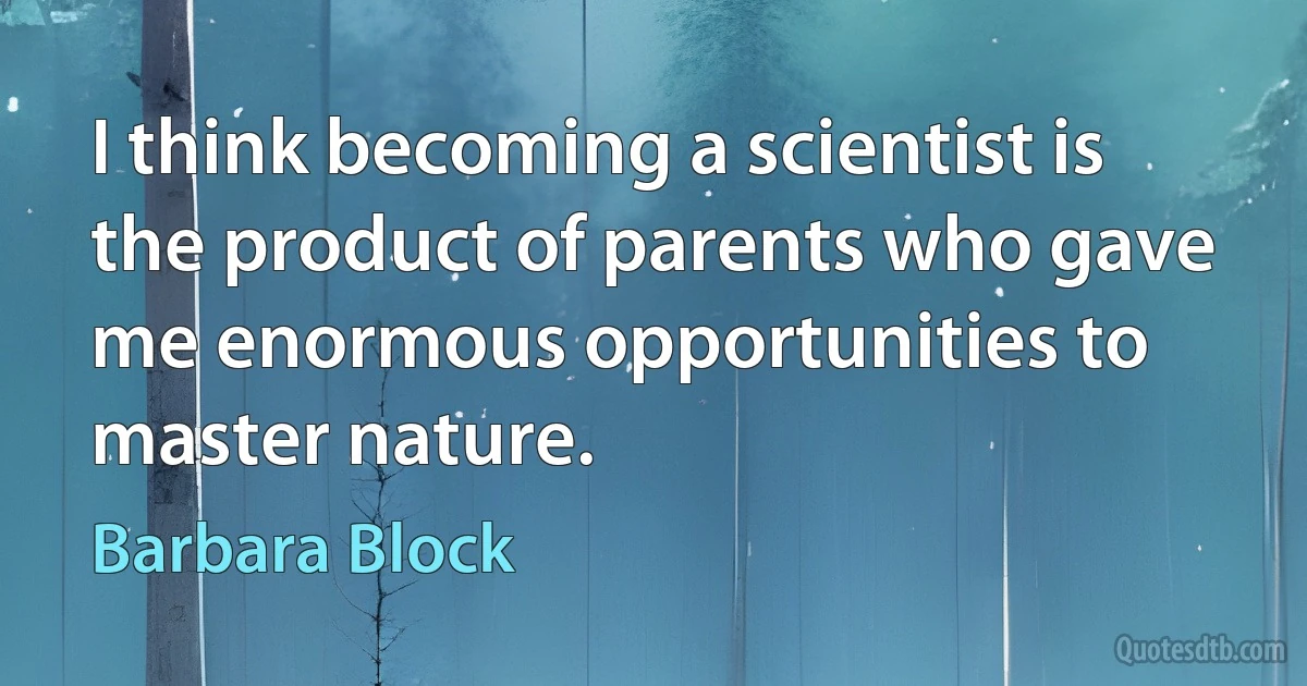 I think becoming a scientist is the product of parents who gave me enormous opportunities to master nature. (Barbara Block)