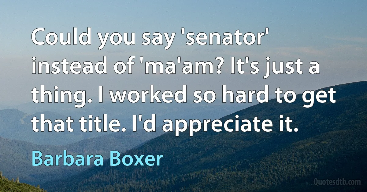 Could you say 'senator' instead of 'ma'am? It's just a thing. I worked so hard to get that title. I'd appreciate it. (Barbara Boxer)