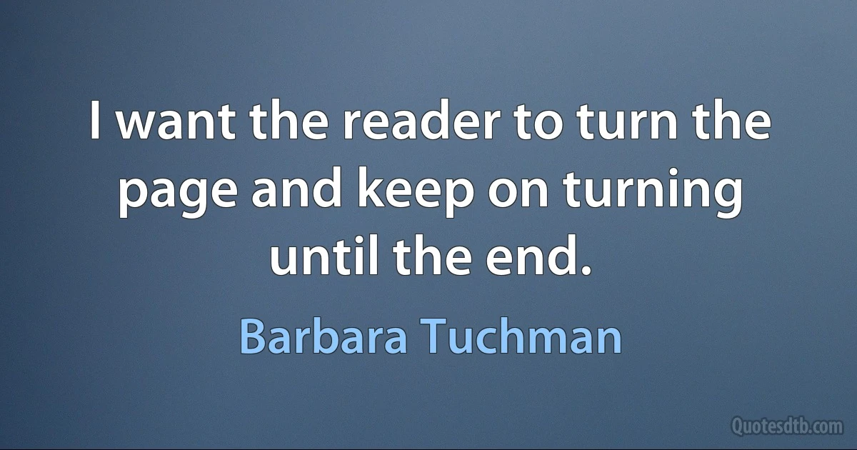 I want the reader to turn the page and keep on turning until the end. (Barbara Tuchman)