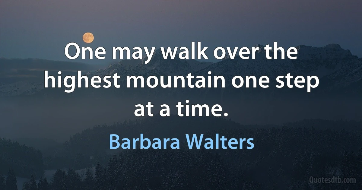 One may walk over the highest mountain one step at a time. (Barbara Walters)