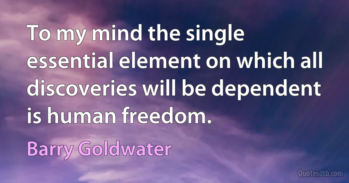 To my mind the single essential element on which all discoveries will be dependent is human freedom. (Barry Goldwater)