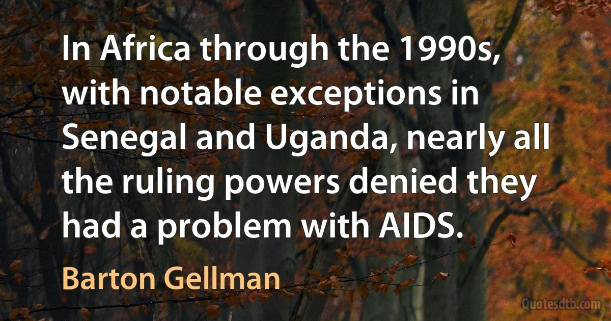 In Africa through the 1990s, with notable exceptions in Senegal and Uganda, nearly all the ruling powers denied they had a problem with AIDS. (Barton Gellman)