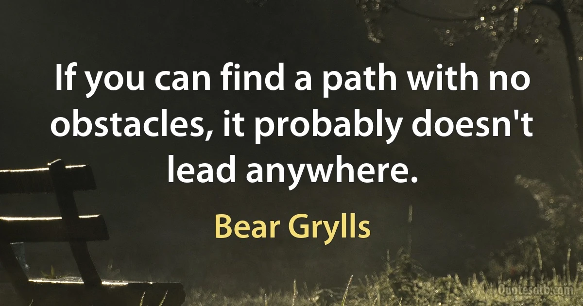 If you can find a path with no obstacles, it probably doesn't lead anywhere. (Bear Grylls)