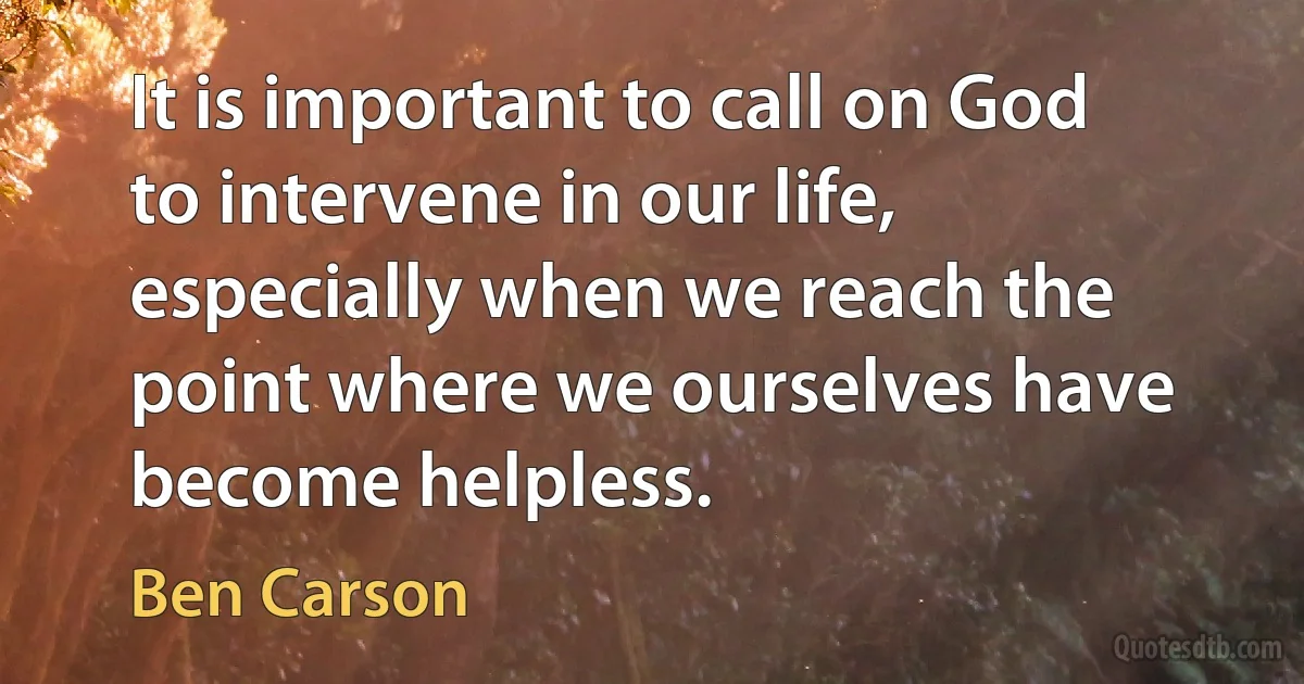 It is important to call on God to intervene in our life, especially when we reach the point where we ourselves have become helpless. (Ben Carson)