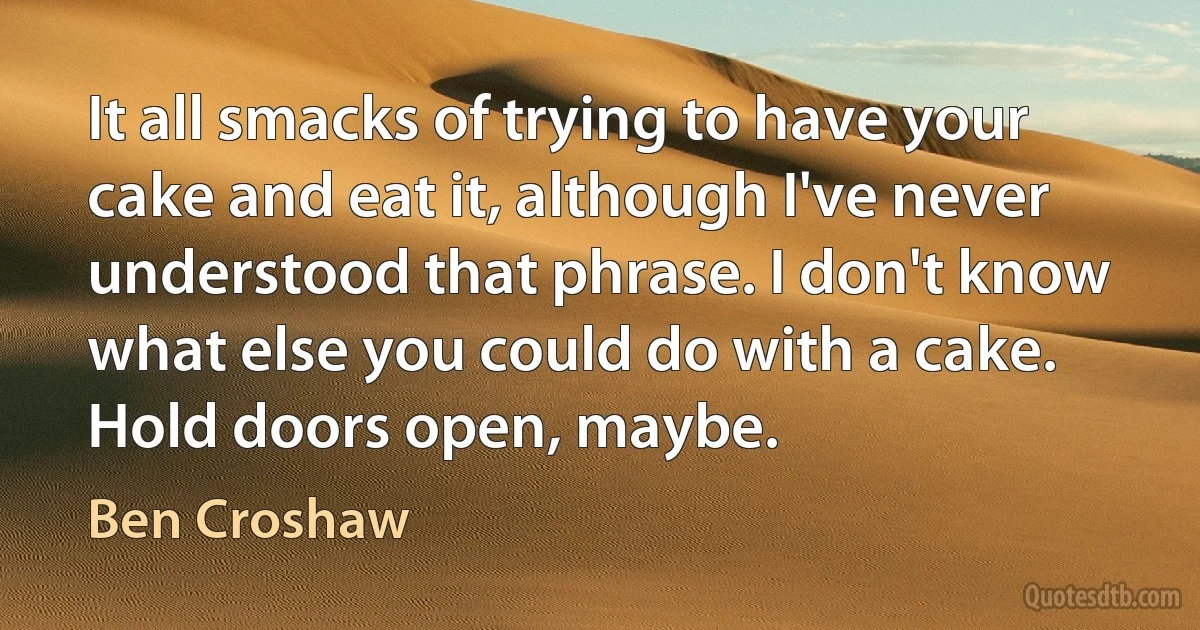 It all smacks of trying to have your cake and eat it, although I've never understood that phrase. I don't know what else you could do with a cake. Hold doors open, maybe. (Ben Croshaw)