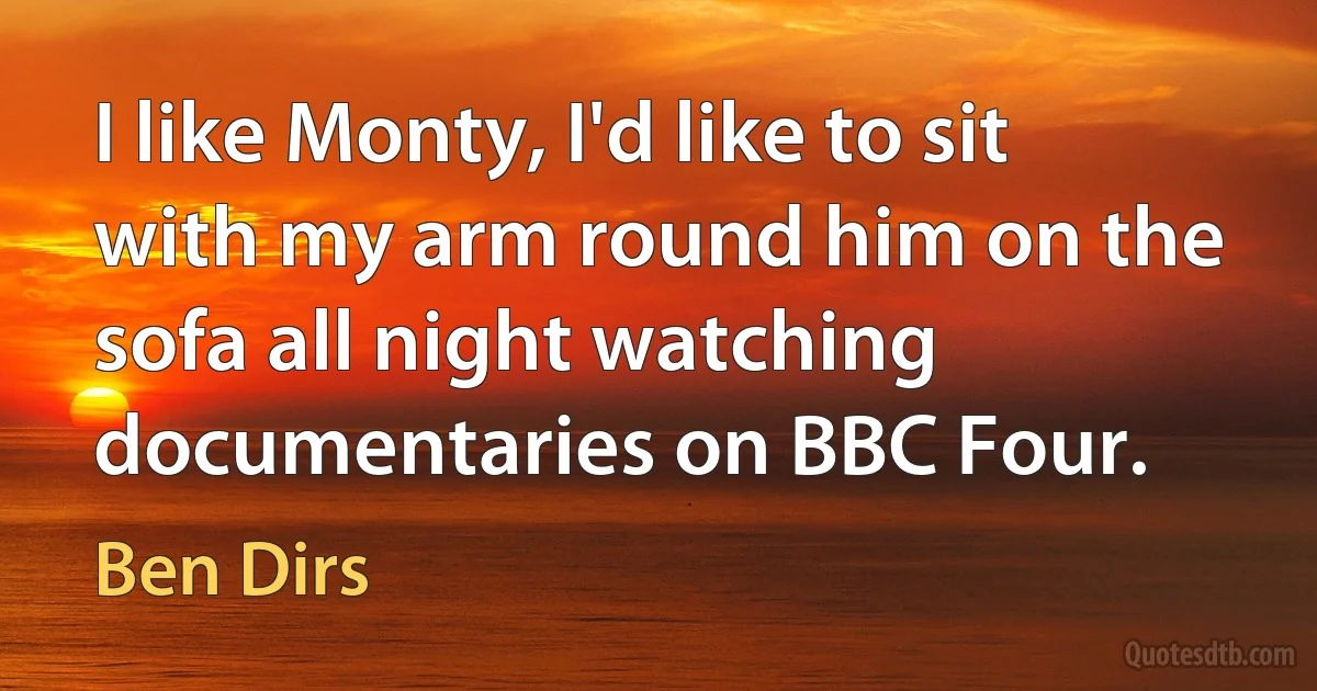 I like Monty, I'd like to sit with my arm round him on the sofa all night watching documentaries on BBC Four. (Ben Dirs)