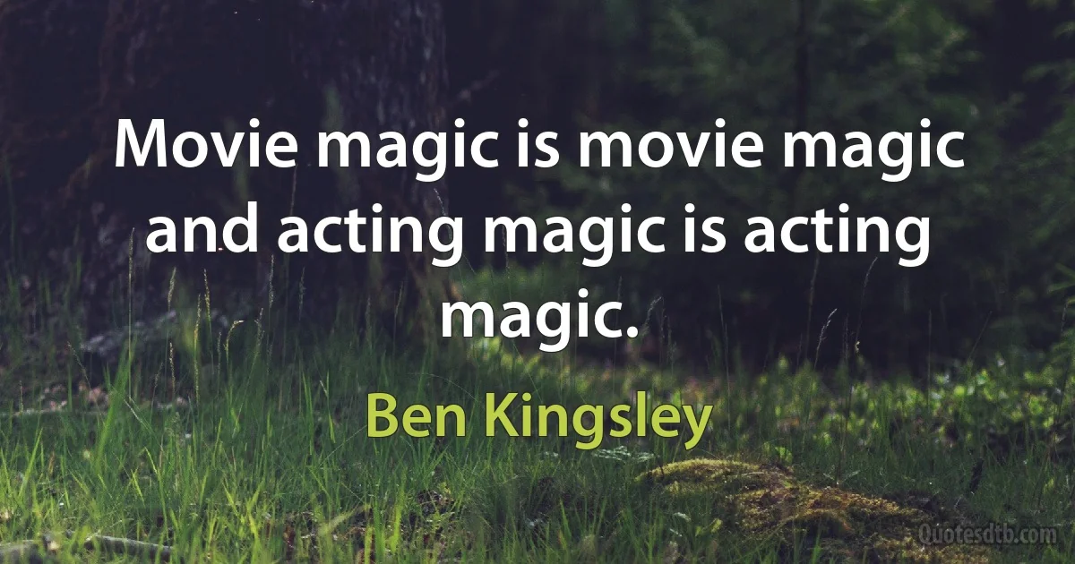 Movie magic is movie magic and acting magic is acting magic. (Ben Kingsley)