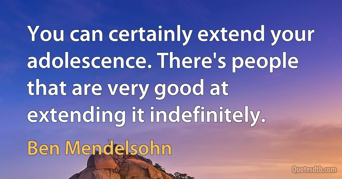 You can certainly extend your adolescence. There's people that are very good at extending it indefinitely. (Ben Mendelsohn)