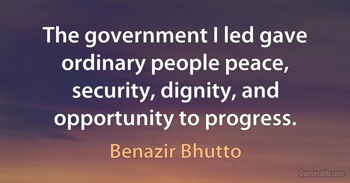 The government I led gave ordinary people peace, security, dignity, and opportunity to progress. (Benazir Bhutto)