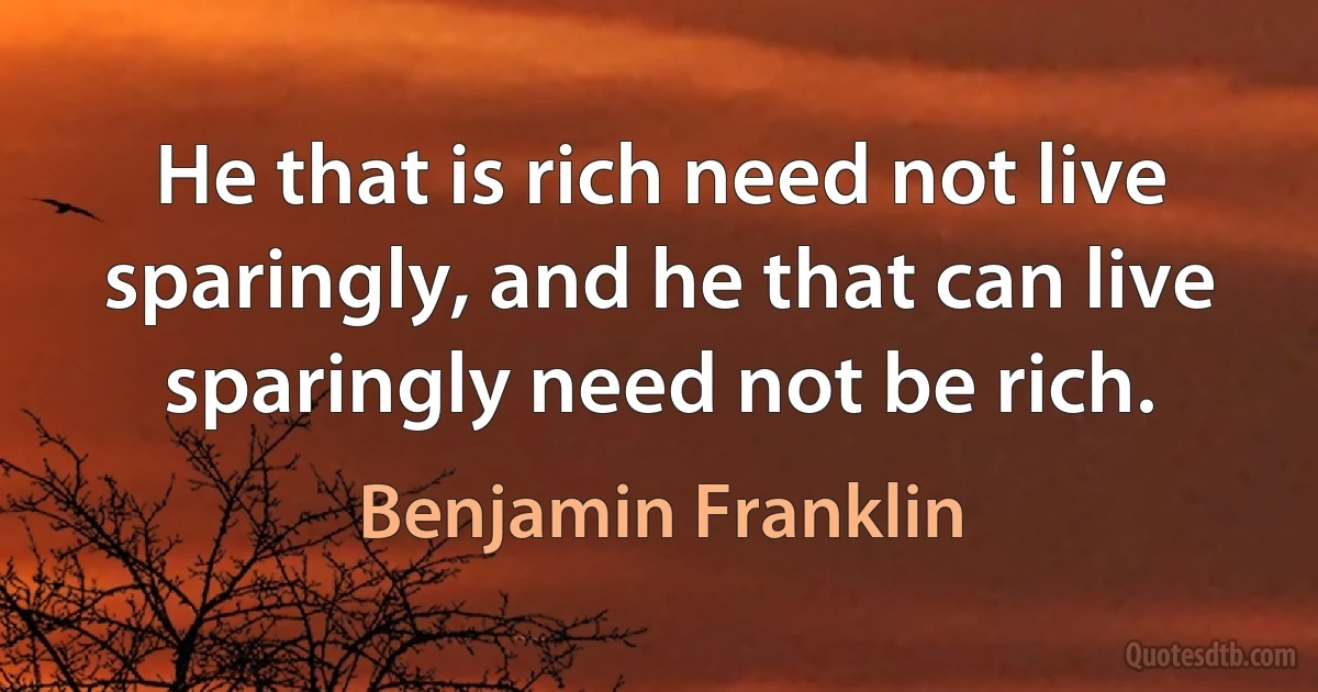 He that is rich need not live sparingly, and he that can live sparingly need not be rich. (Benjamin Franklin)