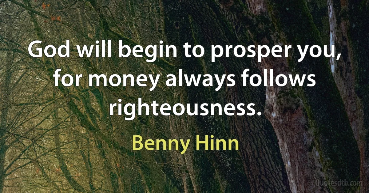 God will begin to prosper you, for money always follows righteousness. (Benny Hinn)