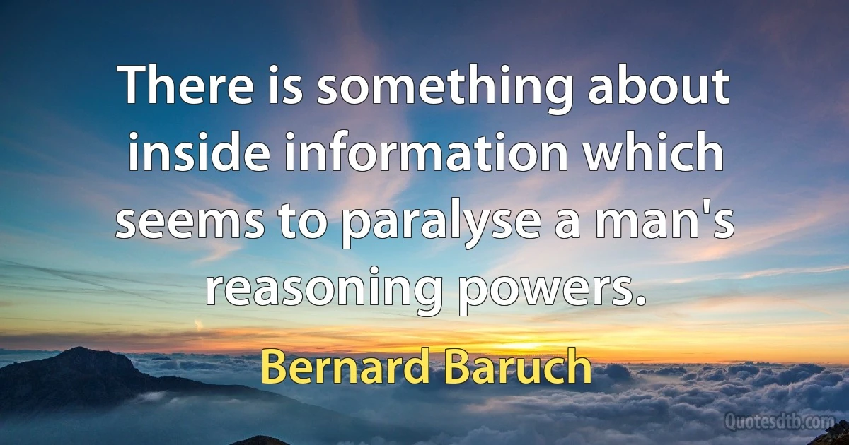 There is something about inside information which seems to paralyse a man's reasoning powers. (Bernard Baruch)