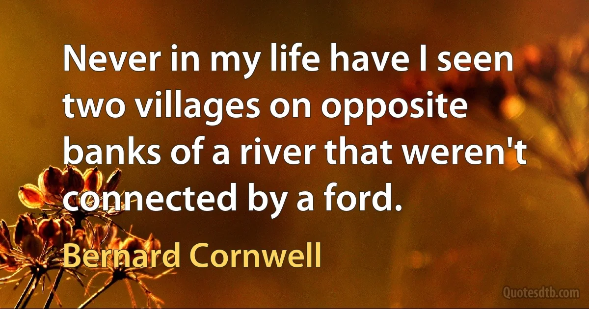 Never in my life have I seen two villages on opposite banks of a river that weren't connected by a ford. (Bernard Cornwell)