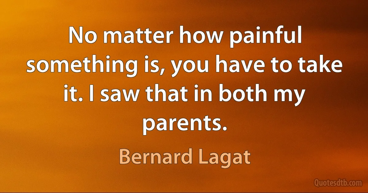 No matter how painful something is, you have to take it. I saw that in both my parents. (Bernard Lagat)