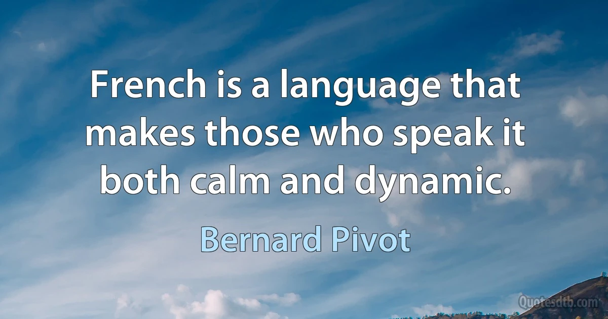 French is a language that makes those who speak it both calm and dynamic. (Bernard Pivot)