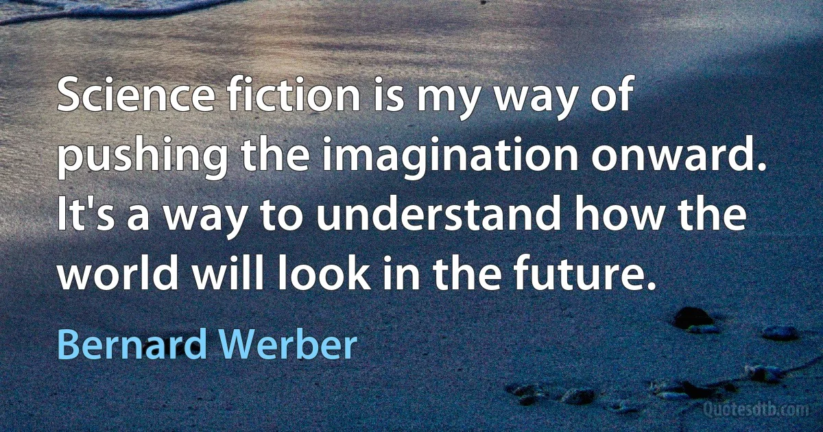 Science fiction is my way of pushing the imagination onward. It's a way to understand how the world will look in the future. (Bernard Werber)