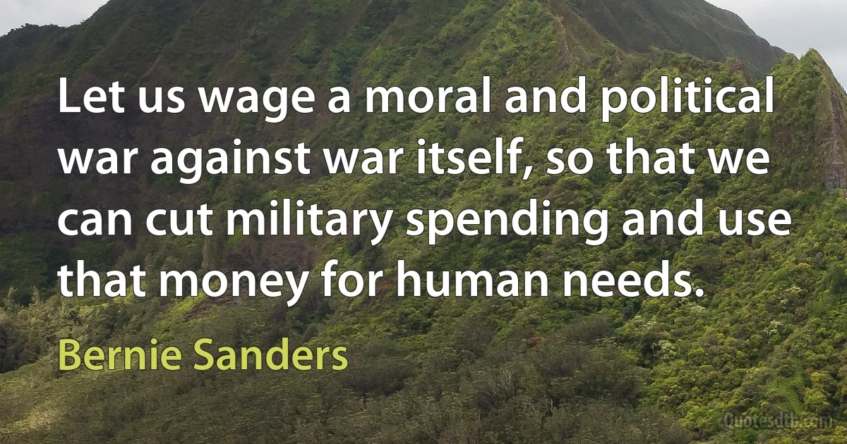 Let us wage a moral and political war against war itself, so that we can cut military spending and use that money for human needs. (Bernie Sanders)