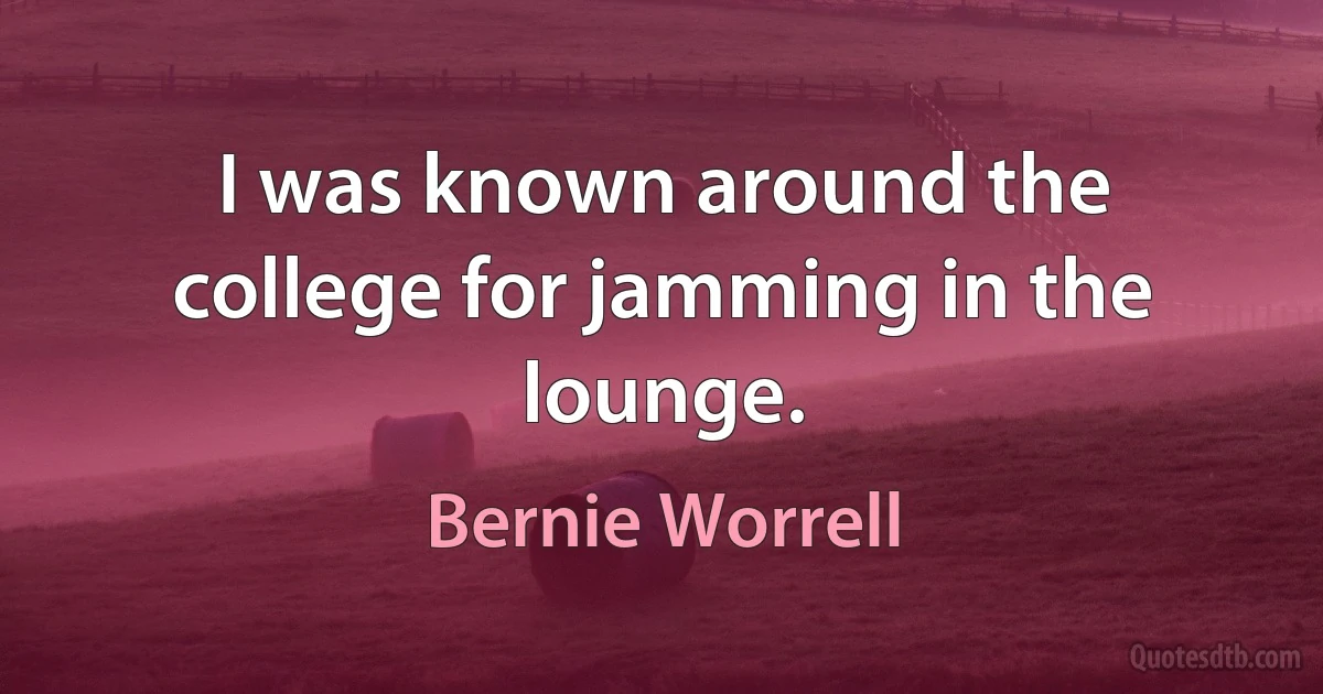 I was known around the college for jamming in the lounge. (Bernie Worrell)