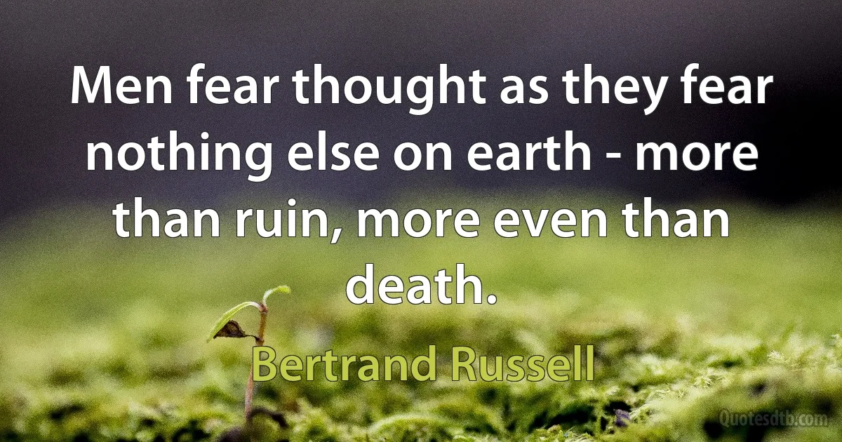 Men fear thought as they fear nothing else on earth - more than ruin, more even than death. (Bertrand Russell)