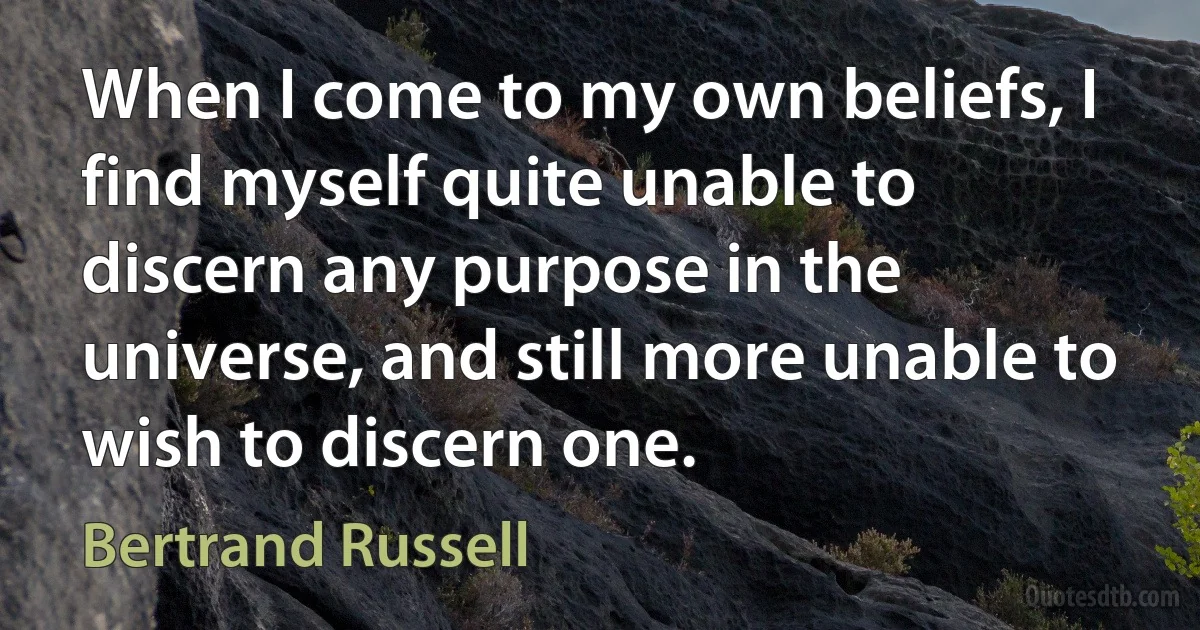 When I come to my own beliefs, I find myself quite unable to discern any purpose in the universe, and still more unable to wish to discern one. (Bertrand Russell)