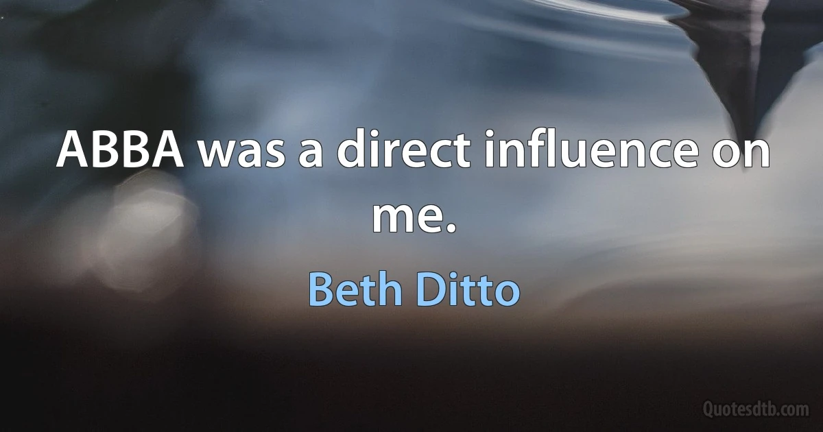 ABBA was a direct influence on me. (Beth Ditto)