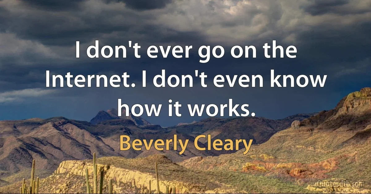 I don't ever go on the Internet. I don't even know how it works. (Beverly Cleary)