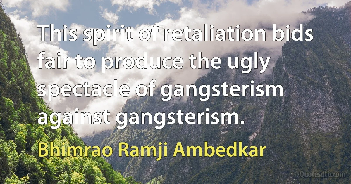 This spirit of retaliation bids fair to produce the ugly spectacle of gangsterism against gangsterism. (Bhimrao Ramji Ambedkar)