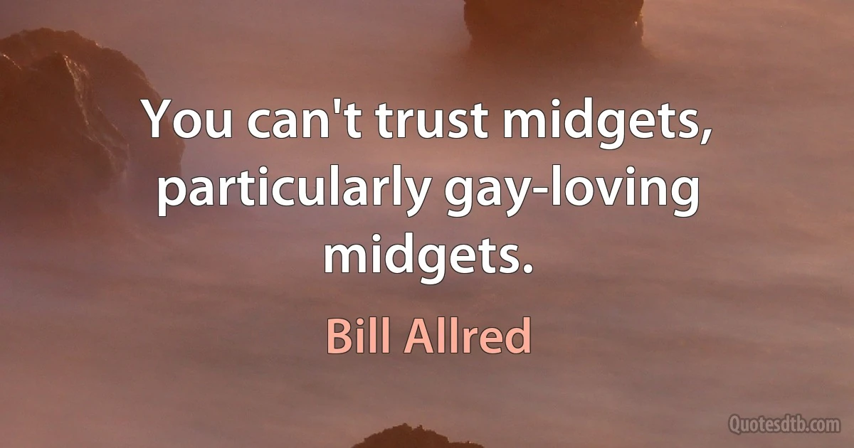 You can't trust midgets, particularly gay-loving midgets. (Bill Allred)