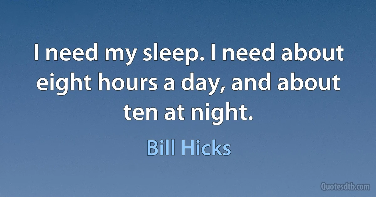 I need my sleep. I need about eight hours a day, and about ten at night. (Bill Hicks)