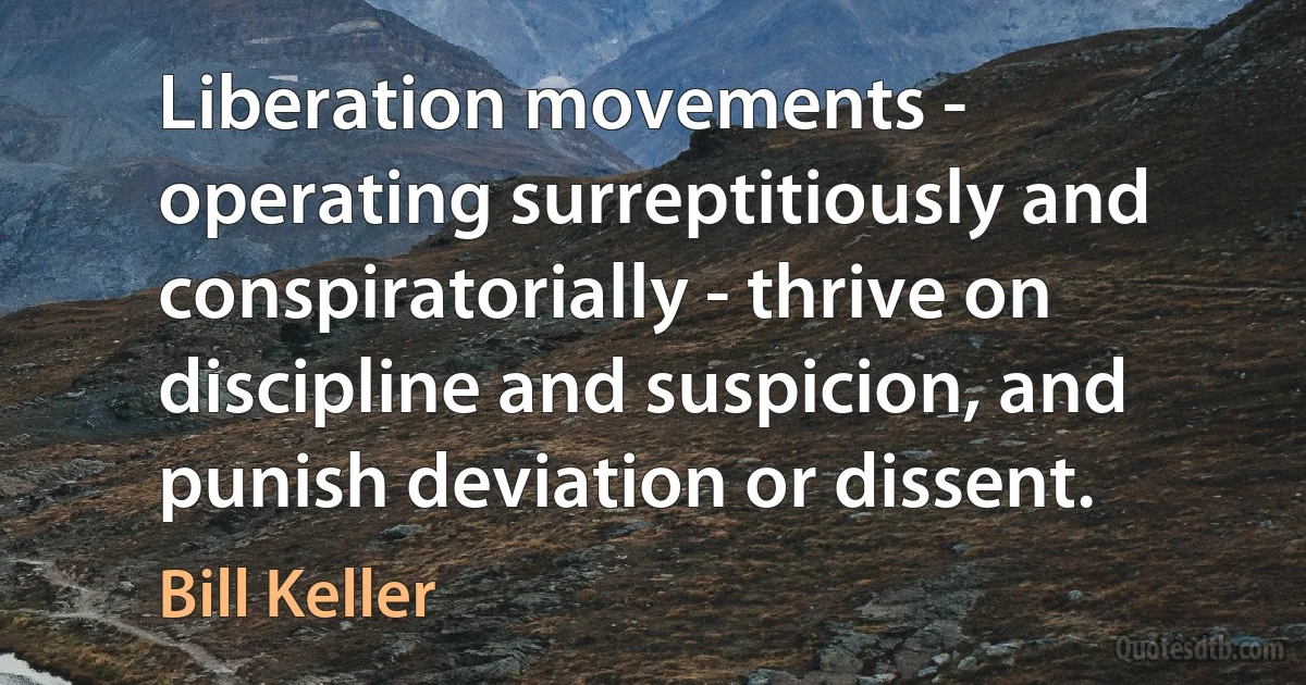 Liberation movements - operating surreptitiously and conspiratorially - thrive on discipline and suspicion, and punish deviation or dissent. (Bill Keller)