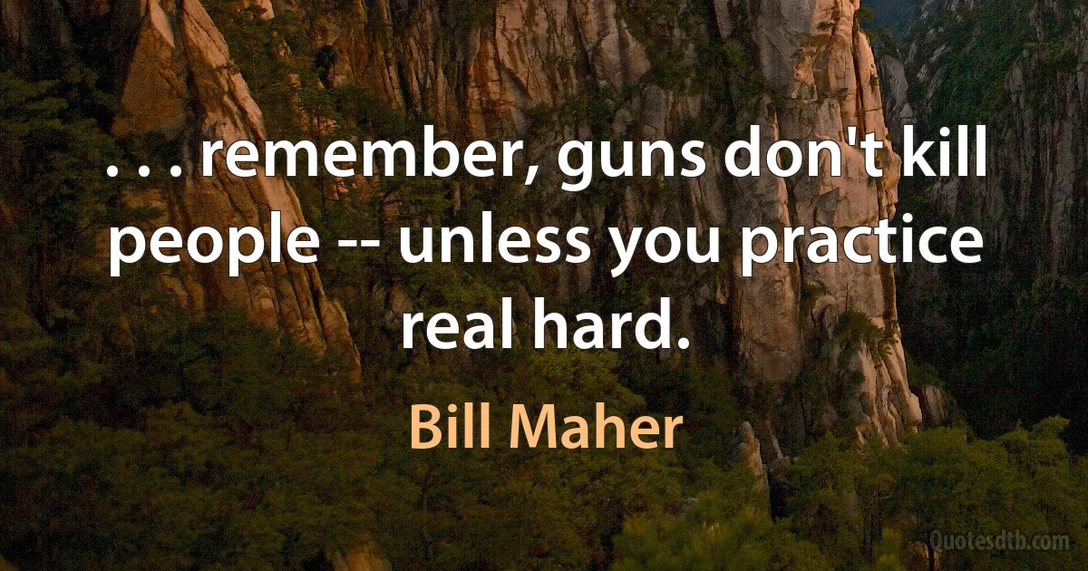 . . . remember, guns don't kill people -- unless you practice real hard. (Bill Maher)