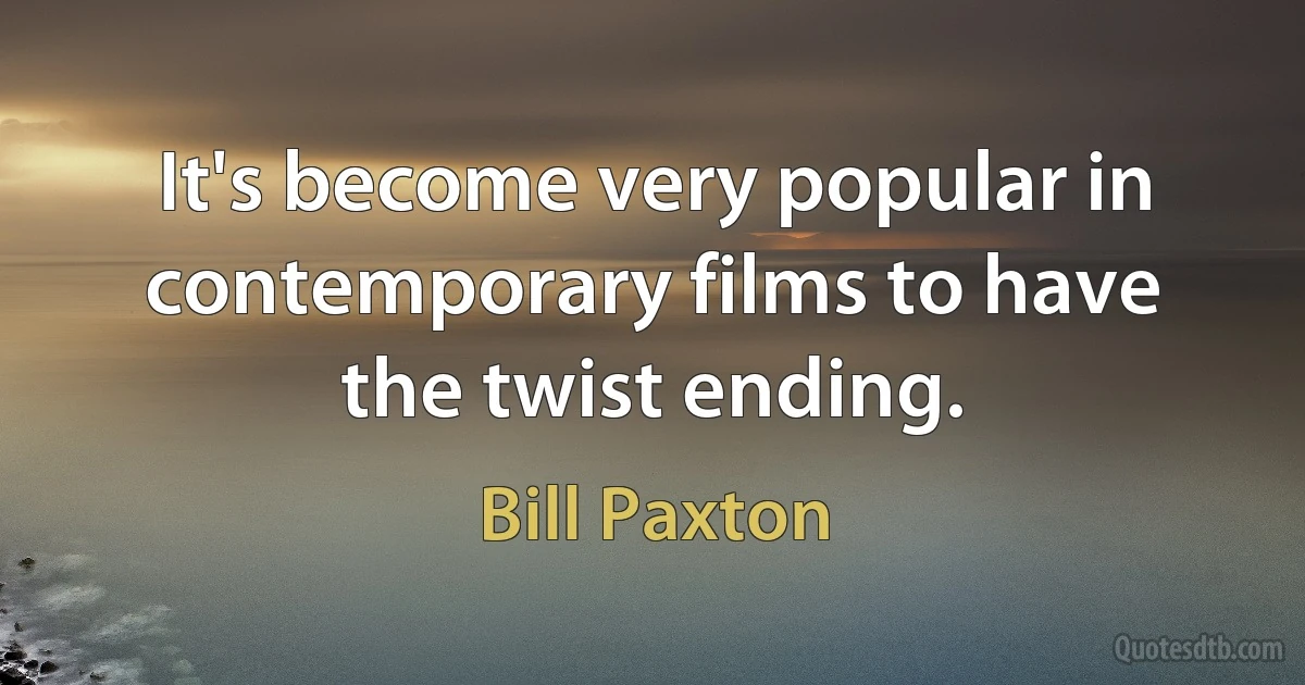 It's become very popular in contemporary films to have the twist ending. (Bill Paxton)