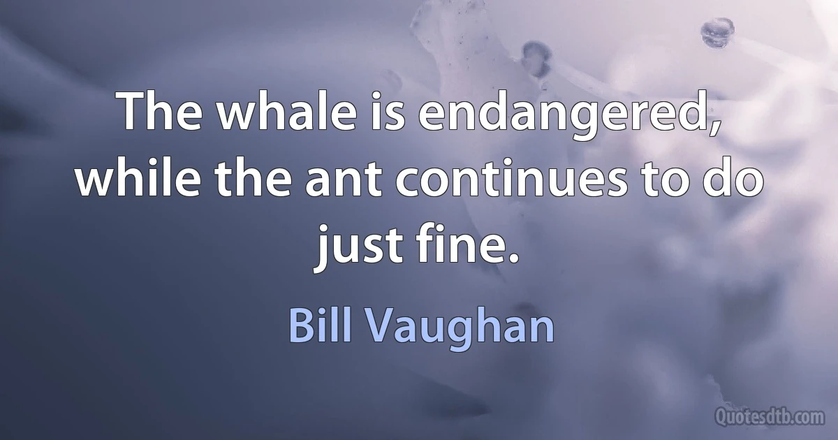 The whale is endangered, while the ant continues to do just fine. (Bill Vaughan)