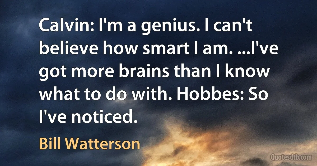 Calvin: I'm a genius. I can't believe how smart I am. ...I've got more brains than I know what to do with. Hobbes: So I've noticed. (Bill Watterson)