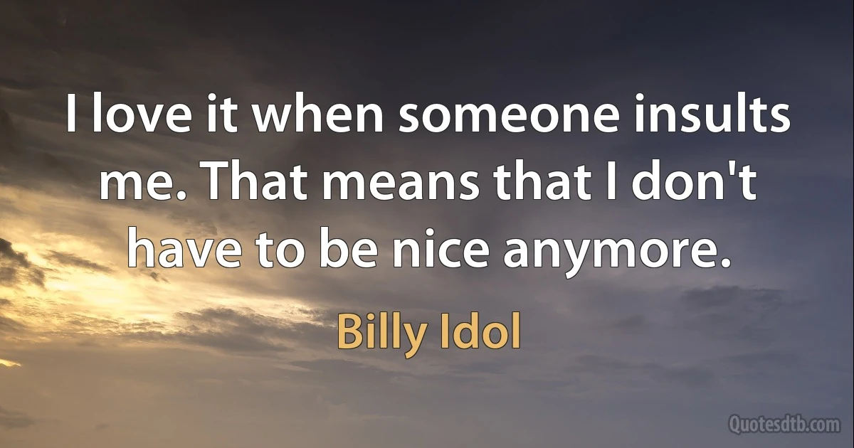 I love it when someone insults me. That means that I don't have to be nice anymore. (Billy Idol)