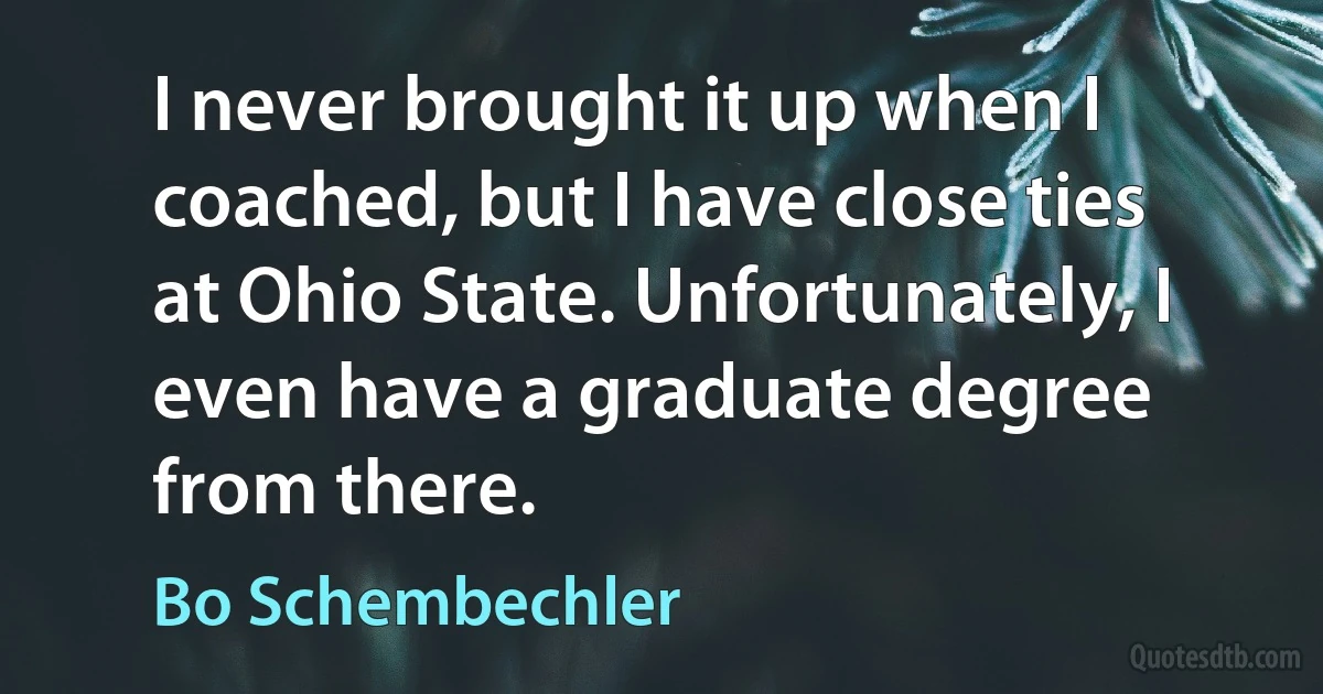 I never brought it up when I coached, but I have close ties at Ohio State. Unfortunately, I even have a graduate degree from there. (Bo Schembechler)