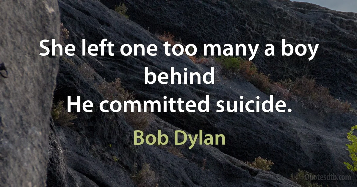 She left one too many a boy behind
He committed suicide. (Bob Dylan)