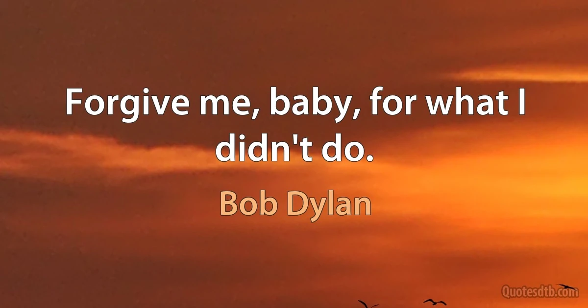 Forgive me, baby, for what I didn't do. (Bob Dylan)