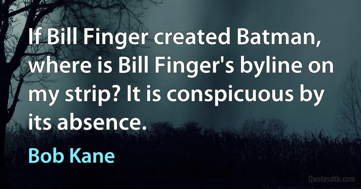 If Bill Finger created Batman, where is Bill Finger's byline on my strip? It is conspicuous by its absence. (Bob Kane)