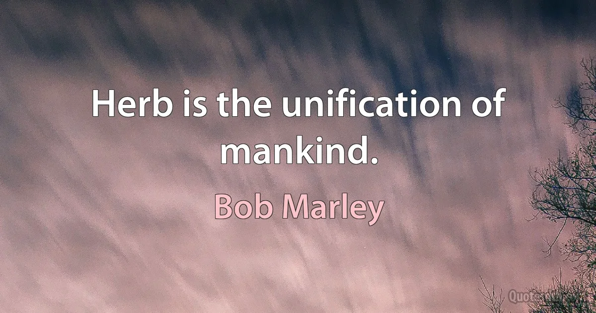 Herb is the unification of mankind. (Bob Marley)