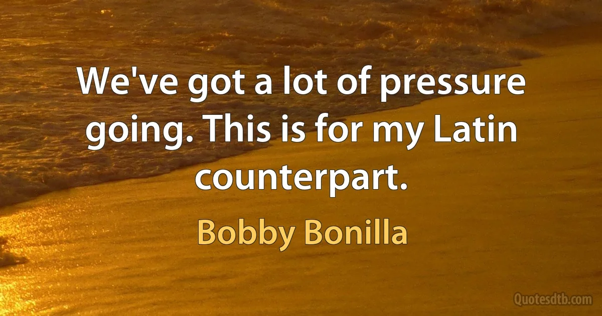 We've got a lot of pressure going. This is for my Latin counterpart. (Bobby Bonilla)